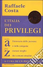 L'Italia dei privilegi. Dalla a alla z dizionario delle persone e delle categorie trattate meglio dei comuni cittadini