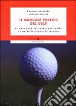 Il manuale pratico del golf. Come e dove iniziare a praticarlo. Come perfezionare la tecnica