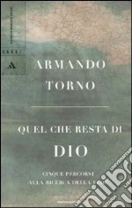 Quel che resta di Dio. Cinque percorsi alla ricerca della fede libro