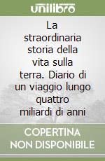 La straordinaria storia della vita sulla terra. Diario di un viaggio lungo quattro miliardi di anni libro