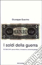 I soldi della guerra. Gli Stati Uniti: spesa militare, innovazione, economia globale libro