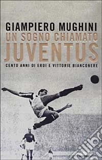 Un Sogno chiamato Juventus. Cento anni di eroi e vittorie bianconere (n.e.) libro