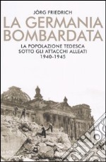 La Germania bombardata. La popolazione tedesca sotto gli attacchi alleati. 1940-1945 libro