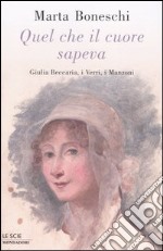 Quel che il cuore sapeva. Giulia Beccaria, i Verri, i Manzoni libro