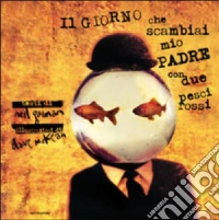 Il giorno che scambiai mio padre con due pesci rossi. Ediz. illustrata libro