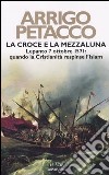 La croce e la mezzaluna. Lepanto 7 ottobre 1571: quando la Cristianità respinse l'Islam libro