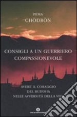 Consigli a un guerriero compassionevole. Avere il coraggio del Buddha nelle avversità della vita libro