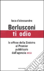 Berlusconi; ti odio. Le offese della Sinistra al premier pubblicate dall'agenzia ANSA libro