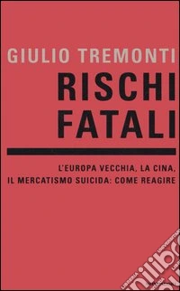 Rischi fatali. L'Europa vecchia, la Cina, il mercatismo suicida: come reagire libro
