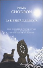 La libertà illimitata. Come risolvere le proprie nevrosi con il buddhismo e la meditazione del tonglen libro