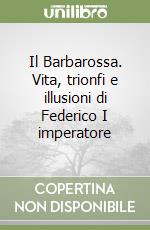 Il Barbarossa. Vita, trionfi e illusioni di Federico I imperatore