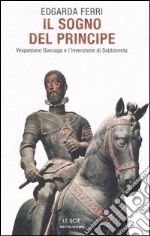 Il sogno del principe. Vespasiano Gonzaga e l'invenzione di Sabbioneta libro