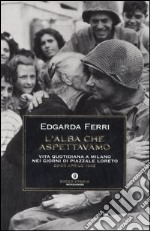 L'alba che aspettavamo. Vita quotidiana a Milano nei giorni di piazzale Loreto 23-30 aprile 1945 libro