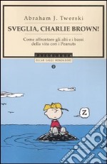 Sveglia, Charlie Brown! Come affrontare gli alti e i bassi della vita con i Peanuts libro