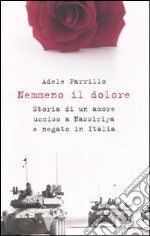 Nemmeno il dolore. Storia di un amore ucciso a Nassiriya e negato in Italia libro