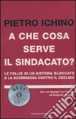 A che cosa serve il sindacato? Le follie di un sistema bloccato e la scommessa contro il declino libro