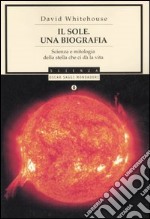 Il sole. Una biografia. Scienza e mitologia della stella che ci dà la vita