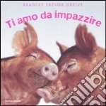 Ti amo da impazzire. Ediz. illustrata libro