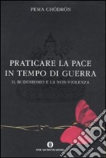 Praticare la pace in tempo di guerra. Il buddhismo e la non-violenza libro