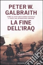 La fine dell'Iraq. Come gli Stati Uniti hanno distrutto il paese che intendevano liberare libro