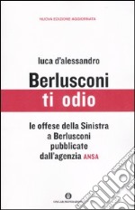 Berlusconi ti odio. Le offese della Sinistra al premier pubblicate dall'agenzia ANSA libro