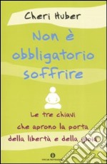 Non è obbligatorio soffrire. Le tre chiavi che aprono la porta della libertà e della gioia libro