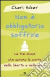 Non è obbligatorio soffrire. Le tre chiavi che aprono la porta della libertà e della gioia libro