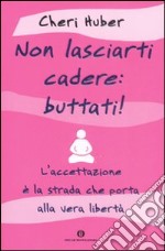 Non lasciarti cadere: buttati! L'accettazione è la strada che porta alla vera libertà libro