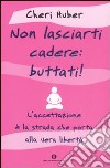 Non lasciarti cadere: buttati! L'accettazione è la strada che porta alla vera libertà libro