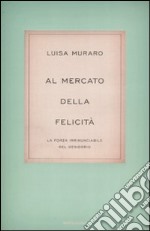 Al mercato della felicità. La forza irrinunciabile del desiderio libro