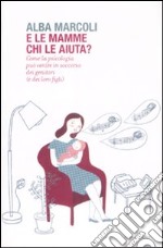 E le mamme chi le aiuta? Come la psicologia può venire in soccorso dei genitori (e dei loro figli) libro