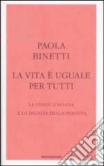 La vita è uguale per tutti. La legge italiana e la dignità della persona libro