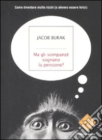 Ma gli scimpanzé sognano la pensione? Come diventare molto ricchi (o almeno essere felici) libro