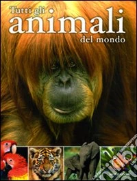 Tutti gli animali del mondo libro