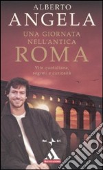 Una giornata nell'antica Roma. Vita quotidiana, segreti e curiosità libro