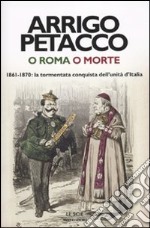 O Roma o morte. 1861-1870: la tormentata conquista dell'unità d'Italia libro