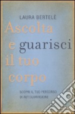 Ascolta e guarisci il tuo corpo. Scopri il tuo percorso di autoguarigione libro