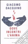 Dove incontri l'anima. Psicologia, spiritualità e vita quotidiana libro di Dacquino Giacomo