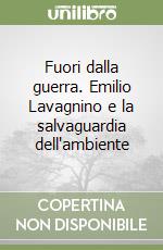 Fuori dalla guerra. Emilio Lavagnino e la salvaguardia dell'ambiente libro