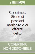 Sex crimes. Storie di passioni morbose e di efferati delitti libro