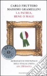 LA PATRIA, BENE O MALE. ALMANACCO ESSENZIALE DELL`ITALIA UNITA (IN 150 DATE
