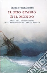 Il mio spazio è il mondo. Storia delle guerra corsara dalle origini all'ultimo conflitto mondiale libro