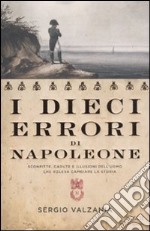 I dieci errori di Napoleone. Sconfitte, cadute e illusioni dell'uomo che voleva cambiare la storia libro