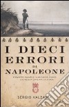 I dieci errori di Napoleone. Sconfitte, cadute e illusioni dell'uomo che voleva cambiare la storia libro