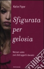 Sfigurata per gelosia. Nessun uomo può distruggerti davvero libro