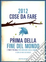 2012 cose da fare prima della fine del mondo. I tweet più belli per arrivarci senza rimpianti libro