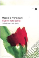 Vivere non basta. Lettere a Seneca sulla felicità