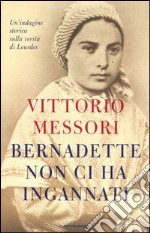 Bernadette non ci ha ingannati. Un'indagine storica sulla verità di Lourdes libro