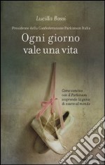 Ogni giorno vale una vita. Come convivo con il Parkinson scoprendo la gioia di essere al mondo libro