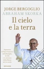 Il cielo e la terra. Il pensiero di Papa Francesco sulla famiglia, la fede e la missione della Chiesa nel XXI secolo libro